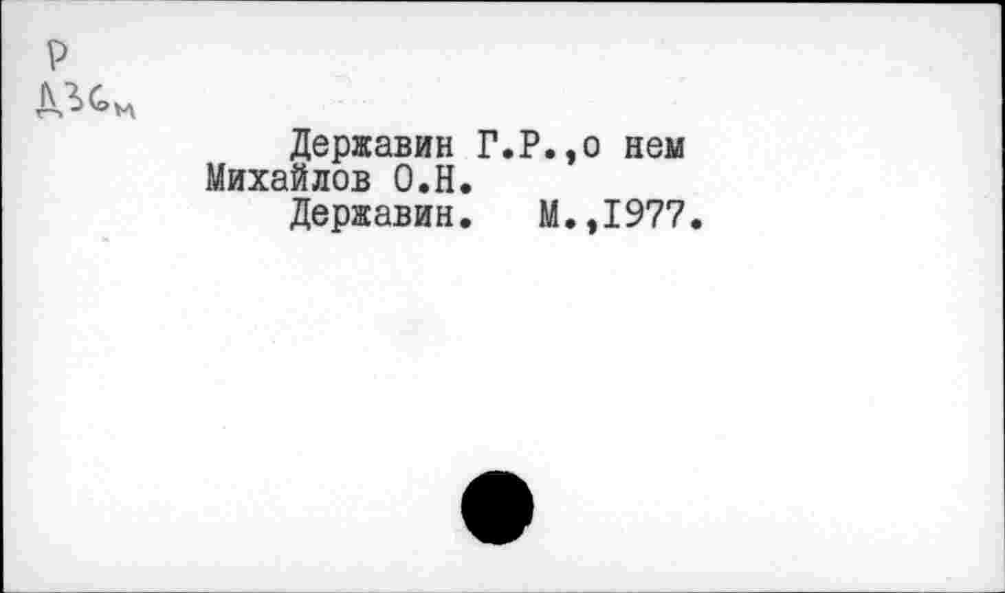 ﻿р
Державин Г.Р.,о нем Михайлов О.Н.
Державин. М.,1977